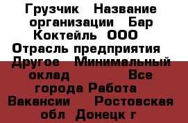 Грузчик › Название организации ­ Бар Коктейль, ООО › Отрасль предприятия ­ Другое › Минимальный оклад ­ 14 000 - Все города Работа » Вакансии   . Ростовская обл.,Донецк г.